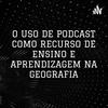 undefined O USO DE PODCAST COMO RECURSO DE ENSINO E APRENDIZAGEM NA GEOGRAFIA