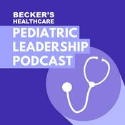 Podcast Becker’s Healthcare -- Pediatric Leadership Podcast